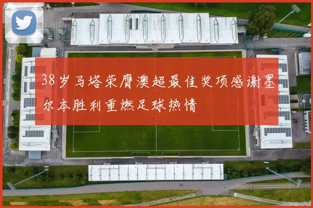 38岁马塔荣膺澳超最佳奖项感谢墨尔本胜利重燃足球热情