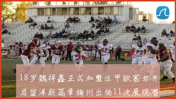 18岁魏祥鑫正式加盟法甲欧塞尔开启留洋新篇章梅州出场11次展现潜力