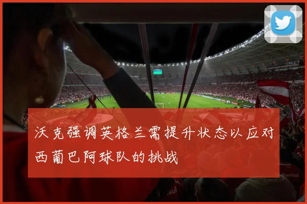 沃克强调英格兰需提升状态以应对西葡巴阿球队的挑战