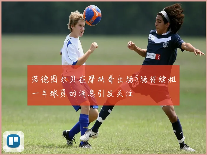 若德图尔贝在摩纳哥出场5场将续租一年球员的消息引发关注