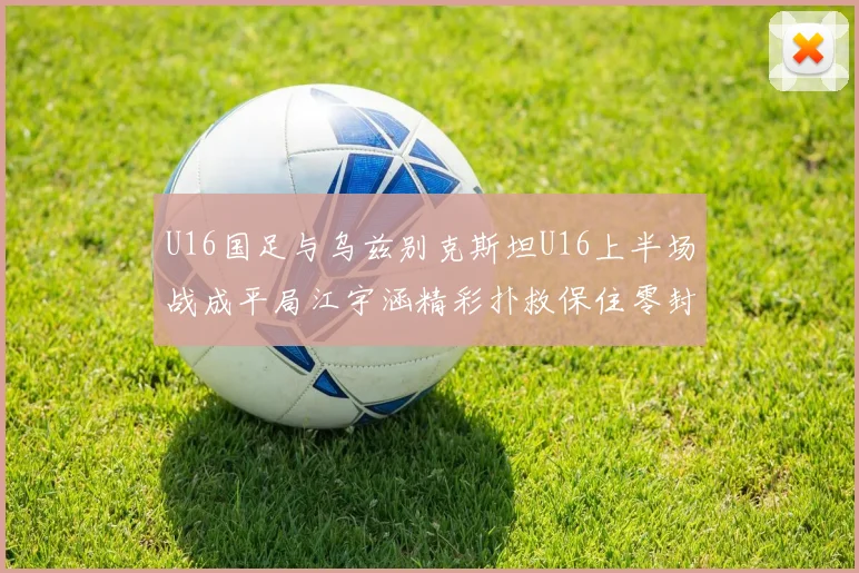 U16国足与乌兹别克斯坦U16上半场战成平局江宇涵精彩扑救保住零封纪录