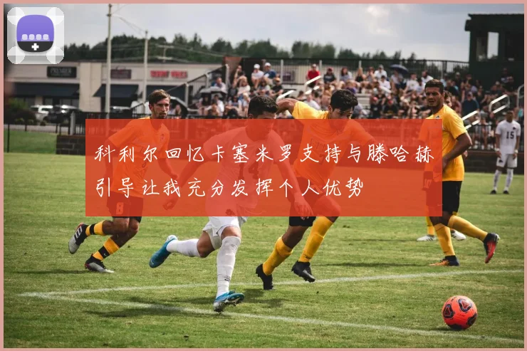 科利尔回忆卡塞米罗支持与滕哈赫引导让我充分发挥个人优势