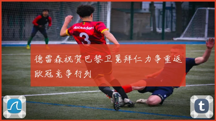 德雷森祝贺巴黎卫冕拜仁力争重返欧冠竞争行列