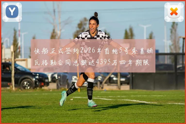 快船正式签约2026年首轮5号秀基顿瓦格勒合同总额达4395万四年期限