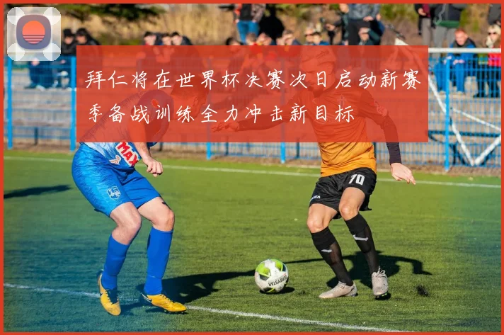 拜仁将在世界杯决赛次日启动新赛季备战训练全力冲击新目标