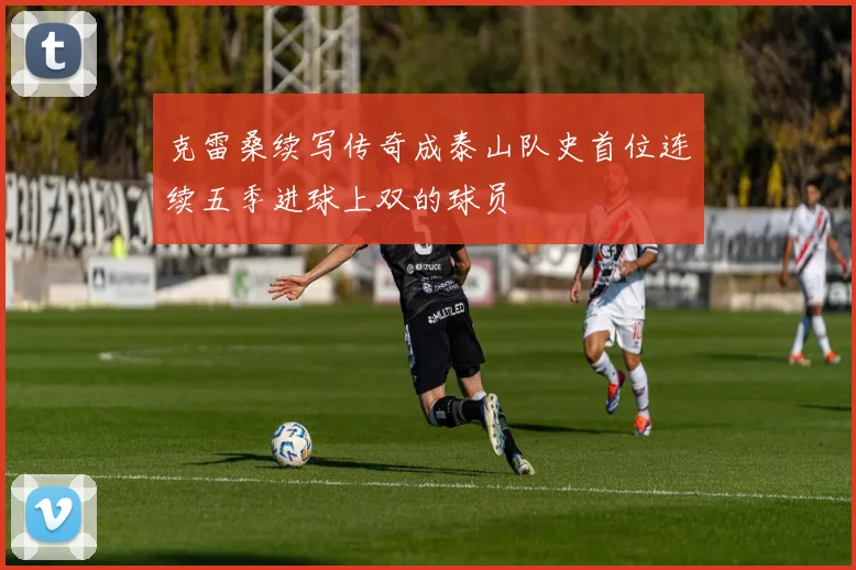 克雷桑续写传奇成泰山队史首位连续五季进球上双的球员