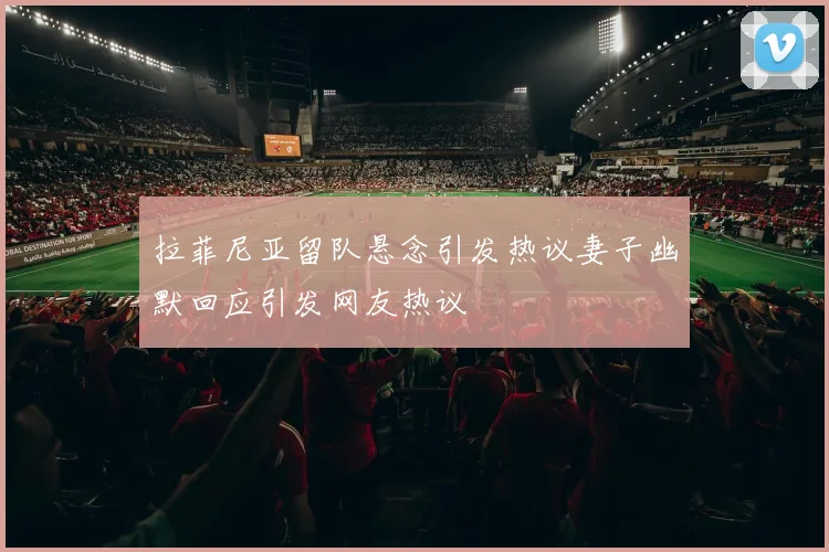 拉菲尼亚留队悬念引发热议妻子幽默回应引发网友热议