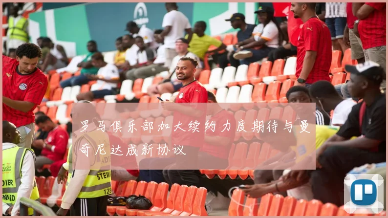 罗马俱乐部加大续约力度期待与曼奇尼达成新协议