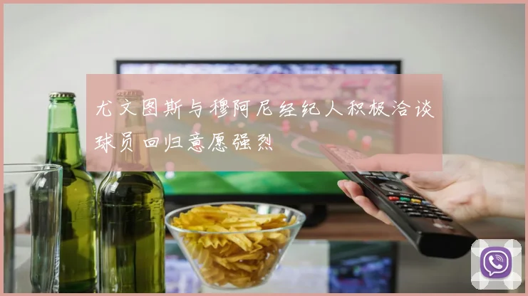 尤文图斯与穆阿尼经纪人积极洽谈球员回归意愿强烈
