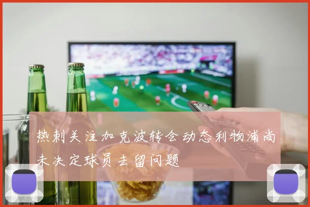 热刺关注加克波转会动态利物浦尚未决定球员去留问题