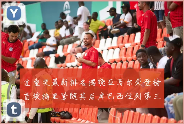 金童奖最新排名揭晓亚马尔荣登榜首埃梅里紧随其后库巴西位列第三