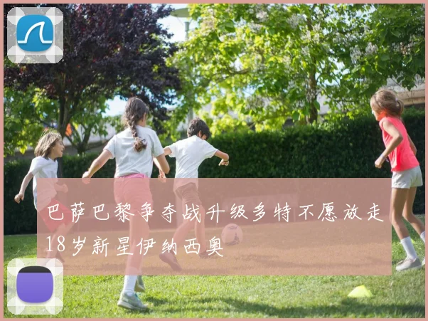 巴萨巴黎争夺战升级多特不愿放走18岁新星伊纳西奥
