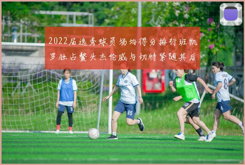 2022届选秀球员场均得分排行班凯罗独占鳌头杰伦威与切特紧随其后